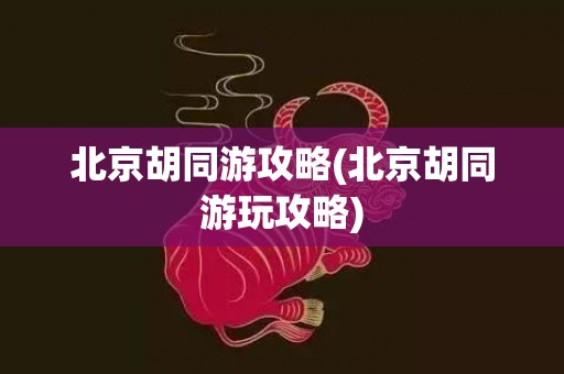 北京胡同游攻略(北京胡同游玩攻略)