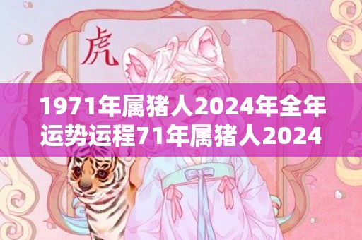 1971年属猪人2024年全年运势运程71年属猪人2024年每月运势详解，1971年属猪人2024年全年运势运程71年属猪人2024年每月运势详解