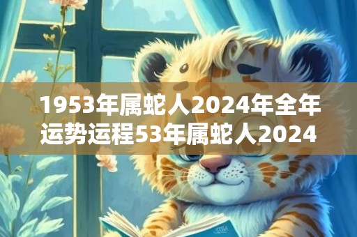 1953年属蛇人2024年全年运势运程53年属蛇人2024年每月运势详解，1953年属蛇人2024年全年运势运程53年属蛇人2024年每月运势详解