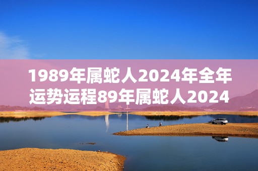 1989年属蛇人2024年全年运势运程89年属蛇人2024年每月运势详解，1989年属蛇人2024年全年运势运程89年属蛇人2024年每月运势详解