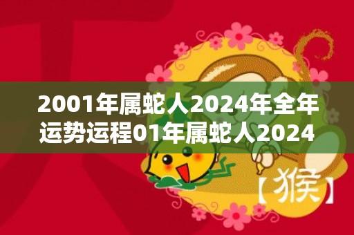 2001年属蛇人2024年全年运势运程01年属蛇人2024年每月运势详解，2001年属蛇人2024年全年运势运程01年属蛇人2024年每月运势详解