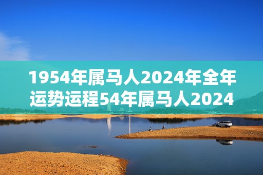 1954年属马人2024年全年运势运程54年属马人2024年每月运势详解，1954年属马人2024年全年运势运程54年属马人2024年每月运势详解