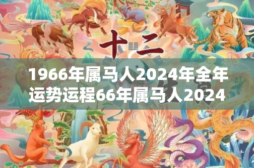 1966年属马人2024年全年运势运程66年属马人2024年每月运势详解，1966年属马人2024年全年运势运程66年属马人2024年每月运势详解