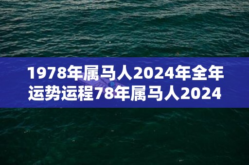 1978年属马人2024年全年运势运程78年属马人2024年每月运势详解，1978年属马人2024年全年运势运程78年属马人2024年每月运势详解