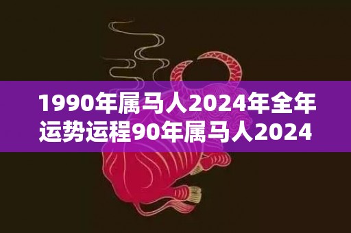 1990年属马人2024年全年运势运程90年属马人2024年每月运势详解，1990年属马人2024年全年运势运程90年属马人2024年每月运势详解