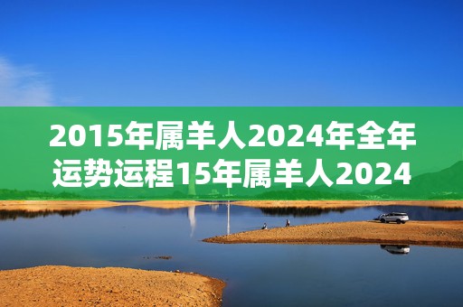 2015年属羊人2024年全年运势运程15年属羊人2024年每月运势详解，2015年属羊人2024年全年运势运程15年属羊人2024年每月运势详解