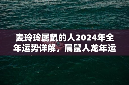 麦玲玲属鼠的人2024年全年运势详解，属鼠人龙年运程及每月运势，麦玲玲属鼠的人2024年全年运势详解，属鼠人龙年运程及每月运势