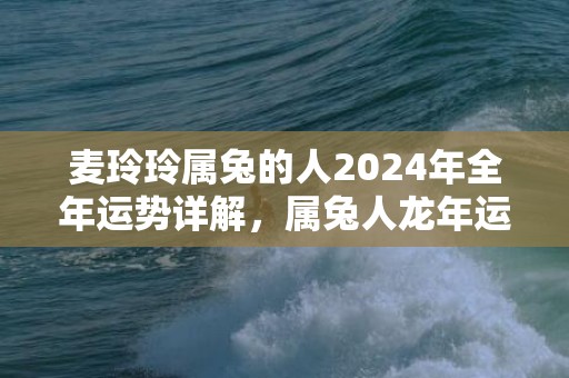 麦玲玲属兔的人2024年全年运势详解，属兔人龙年运程及每月运势，麦玲玲属兔的人2024年全年运势详解，属兔人龙年运程及每月运势