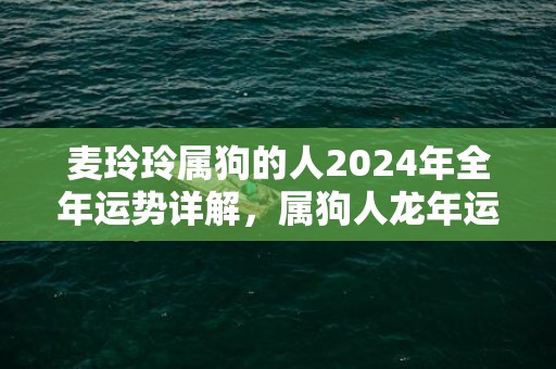 麦玲玲属狗的人2024年全年运势详解，属狗人龙年运程及每月运势，麦玲玲属狗的人2024年全年运势详解，属狗人龙年运程及每月运势