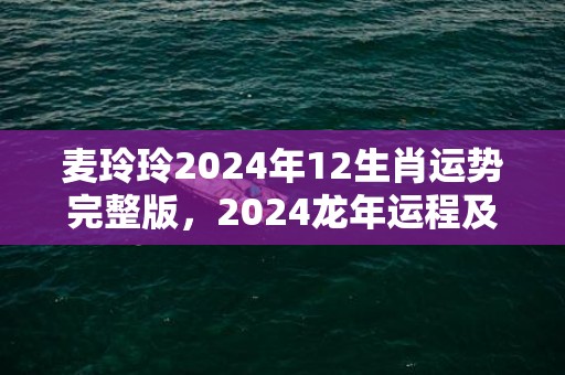 麦玲玲2024年12生肖运势完整版，2024龙年运程及每月运势，麦玲玲2024年12生肖运势完整版，2024龙年运程及每月运势