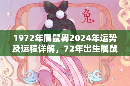 1972年属鼠男2024年运势及运程详解，72年出生属鼠人2024全年每月运势男性，1972年属鼠男2024年运势及运程详解，72年出生属鼠人2024全年每月运势男性