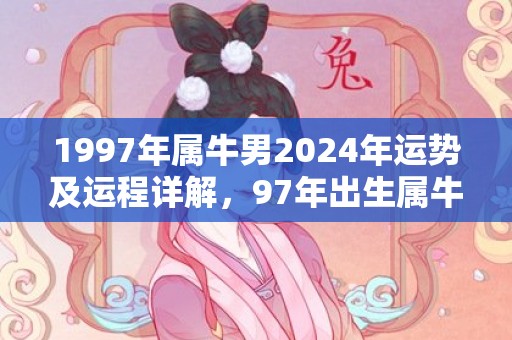 1997年属牛男2024年运势及运程详解，97年出生属牛人2024全年每月运势男性，1997年属牛男2024年运势及运程详解，97年出生属牛人2024全年每月运势男性