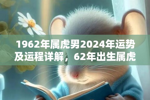 1962年属虎男2024年运势及运程详解，62年出生属虎人2024全年每月运势男性，1962年属虎男2024年运势及运程详解，62年出生属虎人2024全年每月运势男性