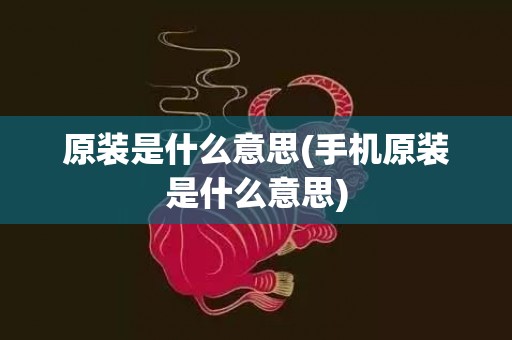 原装是什么意思(手机原装是什么意思)