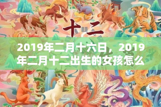 2019年二月十六日，2019年二月十二出生的女孩怎么样起名字