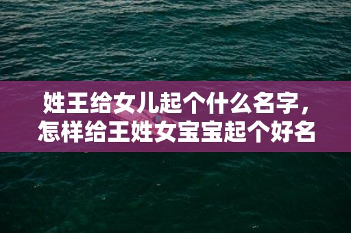 姓王给女儿起个什么名字，怎样给王姓女宝宝起个好名字？王氏名字大全