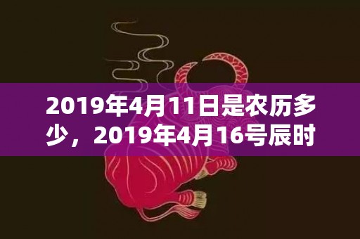 2019年4月11日是农历多少，2019年4月16号辰时出生的男孩要怎么起名字