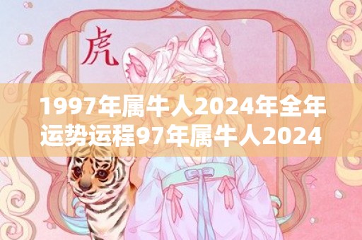 1997年属牛人2024年全年运势运程97年属牛人2024年每月运势详解，1997年属牛人2024年全年运势运程97年属牛人2024年每月运势详解