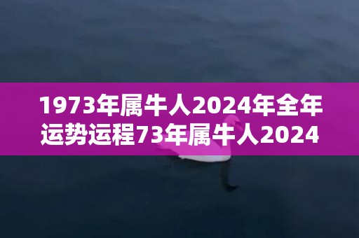 1973年属牛人2024年全年运势运程73年属牛人2024年每月运势详解，1973年属牛人2024年全年运势运程73年属牛人2024年每月运势详解