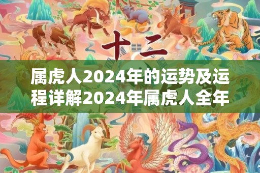 属虎人2024年的运势及运程详解2024年属虎人全年每月运势，属虎人2024年的运势及运程详解2024年属虎人全年每月运势