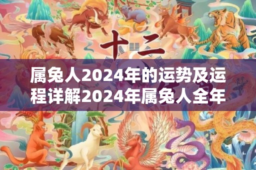 属兔人2024年的运势及运程详解2024年属兔人全年每月运势，属兔人2024年的运势及运程详解2024年属兔人全年每月运势