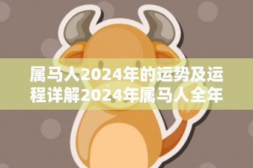 属马人2024年的运势及运程详解2024年属马人全年每月运势，属马人2024年的运势及运程详解2024年属马人全年每月运势