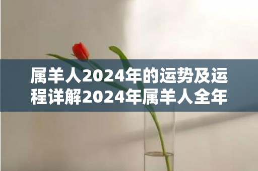 属羊人2024年的运势及运程详解2024年属羊人全年每月运势，属羊人2024年的运势及运程详解2024年属羊人全年每月运势