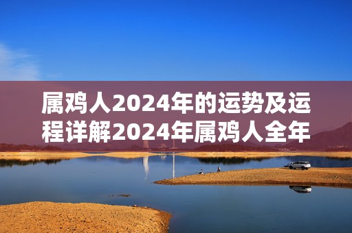 属鸡人2024年的运势及运程详解2024年属鸡人全年每月运势，属鸡人2024年的运势及运程详解2024年属鸡人全年每月运势