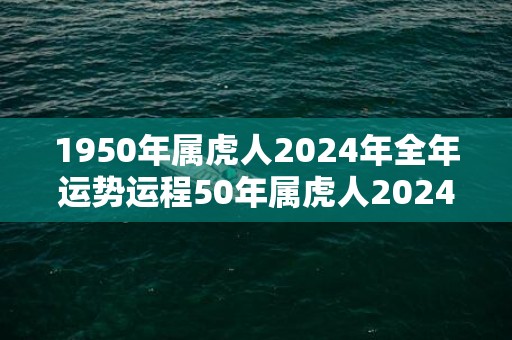 1950年属虎人2024年全年运势运程50年属虎人2024年每月运势详解，1950年属虎人2024年全年运势运程50年属虎人2024年每月运势详解