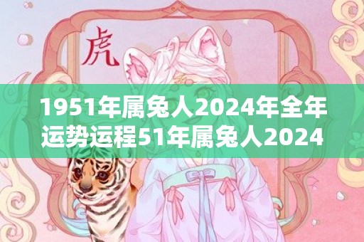 1951年属兔人2024年全年运势运程51年属兔人2024年每月运势详解，1951年属兔人2024年全年运势运程51年属兔人2024年每月运势详解