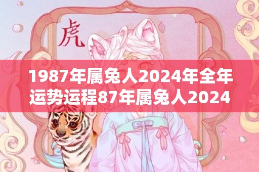 1987年属兔人2024年全年运势运程87年属兔人2024年每月运势详解，1987年属兔人2024年全年运势运程87年属兔人2024年每月运势详解