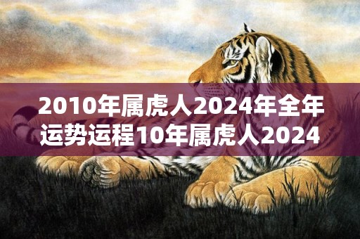 2010年属虎人2024年全年运势运程10年属虎人2024年每月运势详解，2010年属虎人2024年全年运势运程10年属虎人2024年每月运势详解