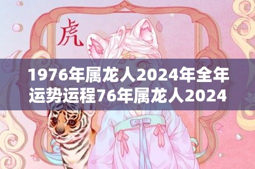 1976年属龙人2024年全年运势运程76年属龙人2024年每月运势详解，1976年属龙人2024年全年运势运程76年属龙人2024年每月运势详解