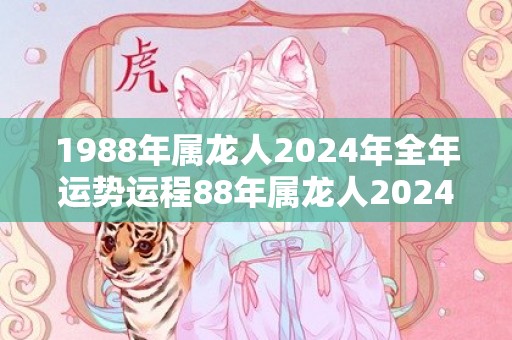 1988年属龙人2024年全年运势运程88年属龙人2024年每月运势详解，1988年属龙人2024年全年运势运程88年属龙人2024年每月运势详解