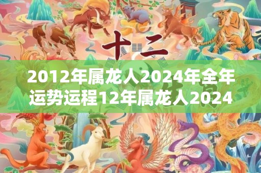 2012年属龙人2024年全年运势运程12年属龙人2024年每月运势详解，2012年属龙人2024年全年运势运程12年属龙人2024年每月运势详解