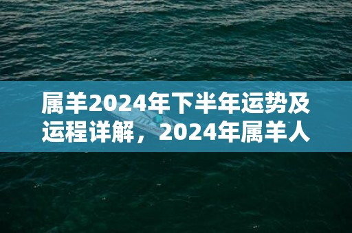 属羊2024年下半年运势及运程详解，2024年属羊人的全年每月运势，属羊2024年下半年运势及运程详解，2024年属羊人的全年每月运势