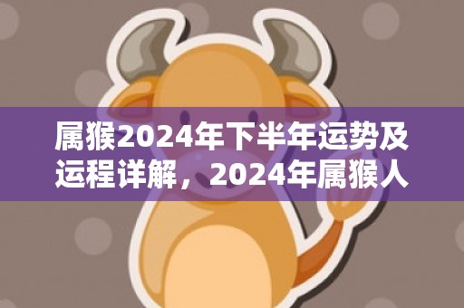 属猴2024年下半年运势及运程详解，2024年属猴人的全年每月运势，属猴2024年下半年运势及运程详解，2024年属猴人的全年每月运势