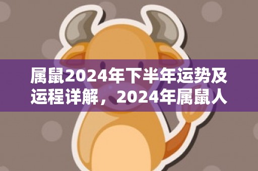 属鼠2024年下半年运势及运程详解，2024年属鼠人的全年每月运势，属鼠2024年下半年运势及运程详解，2024年属鼠人的全年每月运势