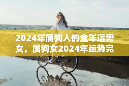 2024年属狗人的全年运势女，属狗女2024年运势完整版，2024年属狗人的全年运势女，属狗女2024年运势完整版