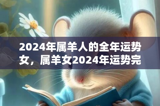 2024年属羊人的全年运势女，属羊女2024年运势完整版，2024年属羊人的全年运势女，属羊女2024年运势完整版