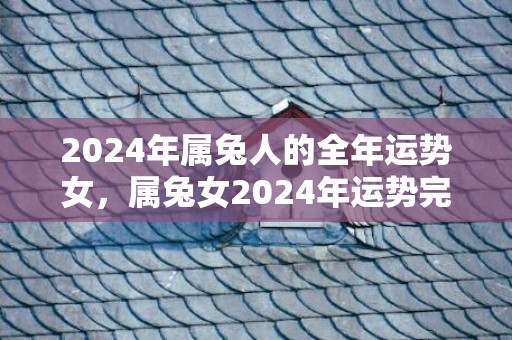 2024年属兔人的全年运势女，属兔女2024年运势完整版，2024年属兔人的全年运势女，属兔女2024年运势完整版