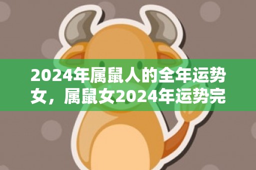 2024年属鼠人的全年运势女，属鼠女2024年运势完整版，2024年属鼠人的全年运势女，属鼠女2024年运势完整版