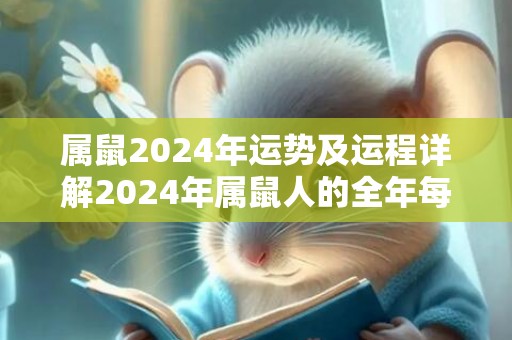 属鼠2024年运势及运程详解2024年属鼠人的全年每月运势，属鼠2024年运势及运程详解2024年属鼠人的全年每月运势