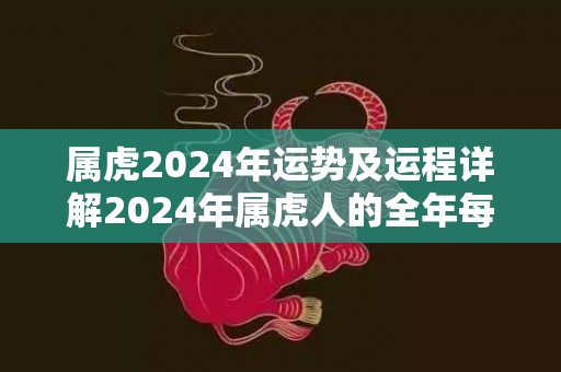 属虎2024年运势及运程详解2024年属虎人的全年每月运势，属虎2024年运势及运程详解2024年属虎人的全年每月运势