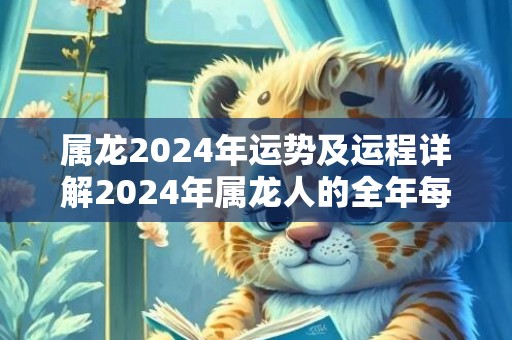 属龙2024年运势及运程详解2024年属龙人的全年每月运势，属龙2024年运势及运程详解2024年属龙人的全年每月运势