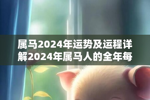 属马2024年运势及运程详解2024年属马人的全年每月运势，属马2024年运势及运程详解2024年属马人的全年每月运势