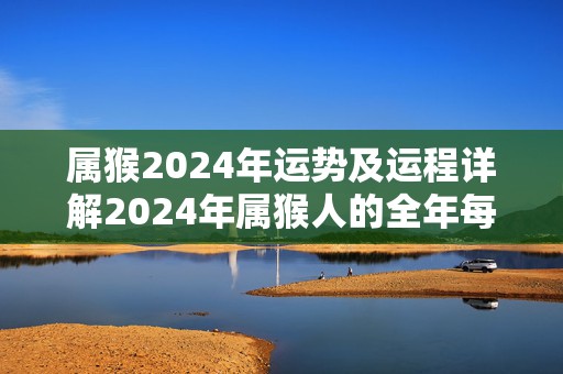 属猴2024年运势及运程详解2024年属猴人的全年每月运势，属猴2024年运势及运程详解2024年属猴人的全年每月运势