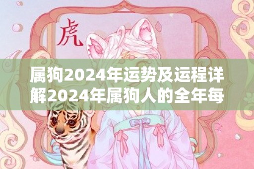 属狗2024年运势及运程详解2024年属狗人的全年每月运势，属狗2024年运势及运程详解2024年属狗人的全年每月运势