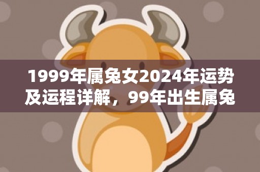 1999年属兔女2024年运势及运程详解，99年出生属兔人2024全年每月运势女性，1999年属兔女2024年运势及运程详解，99年出生属兔人2024全年每月运势女性