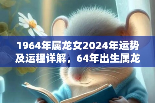 1964年属龙女2024年运势及运程详解，64年出生属龙人2024全年每月运势女性，1964年属龙女2024年运势及运程详解，64年出生属龙人2024全年每月运势女性